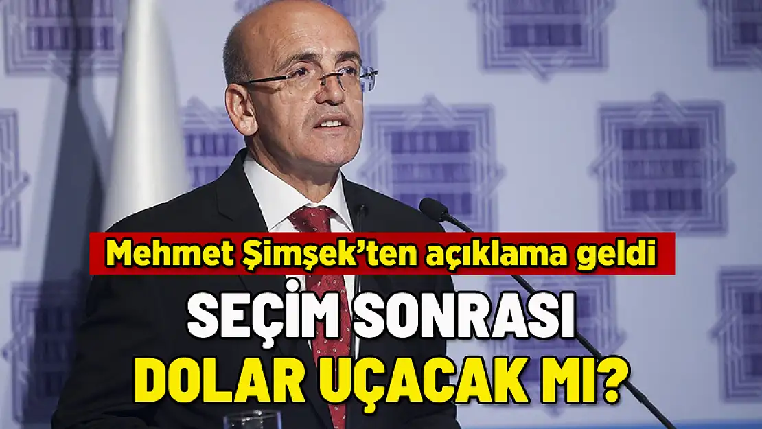 SEÇİMDEN SONRA DOLAR UÇACAK MI? MEHMET ŞİMŞEK'TEN AÇIKLAMA