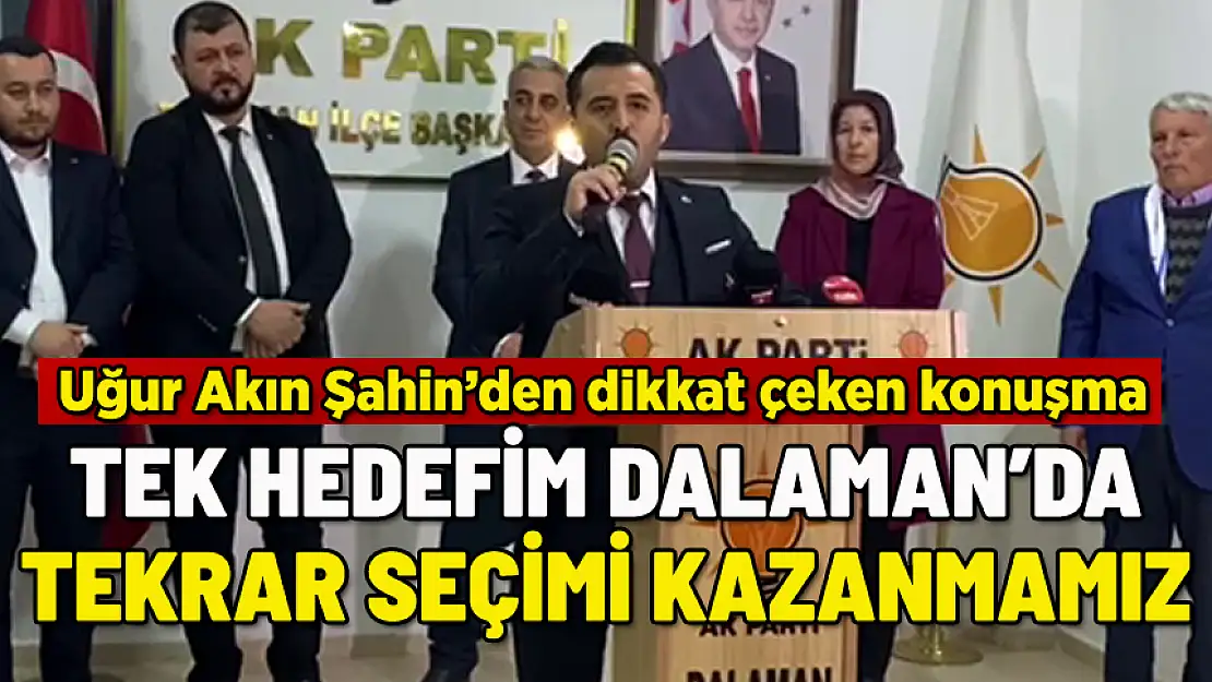 UĞUR AKIN ŞAHİN: TEK HEDEFİMİZ DALAMAN'DA TEKRAR SEÇİM KAZANMAK