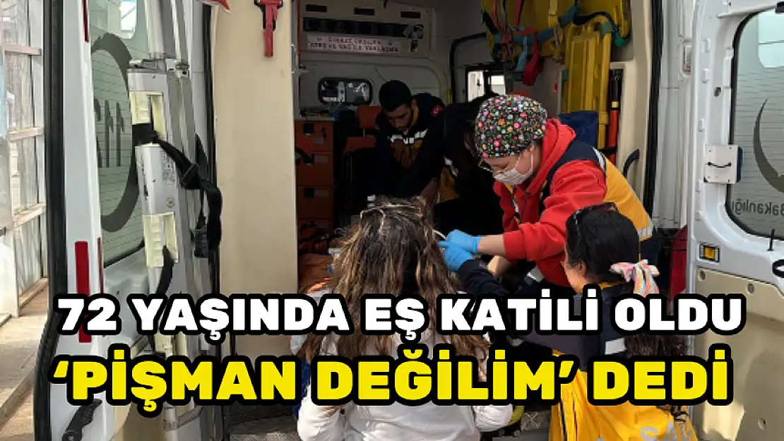 72 YAŞINDA EŞ KATİLİ OLDU, 'PİŞMAN DEĞİLİM' DEDİ