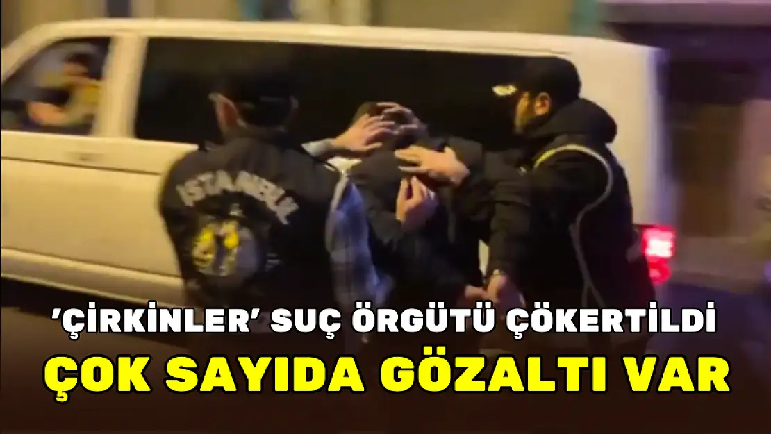 'ÇİRKİNLER' SUÇ ÖRGÜTÜ ÇÖKERTİLDİ: 47 ŞÜPHELİ GÖZALTINDA