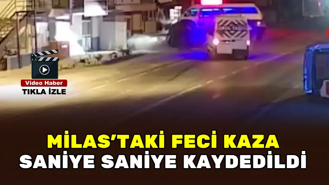 MİLAS'TAKİ FECİ KAZA SANİYE SANİYE KAYDEDİLDİ