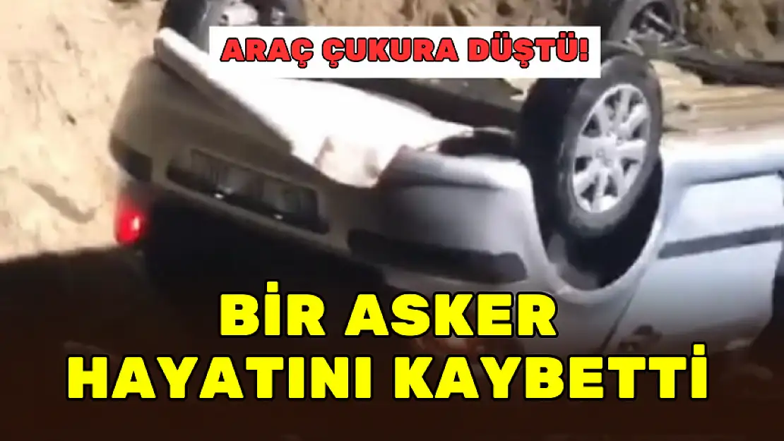 ARAÇ ÇUKURA DÜŞTÜ! BİR ASKER HAYATINI KAYBETTİ