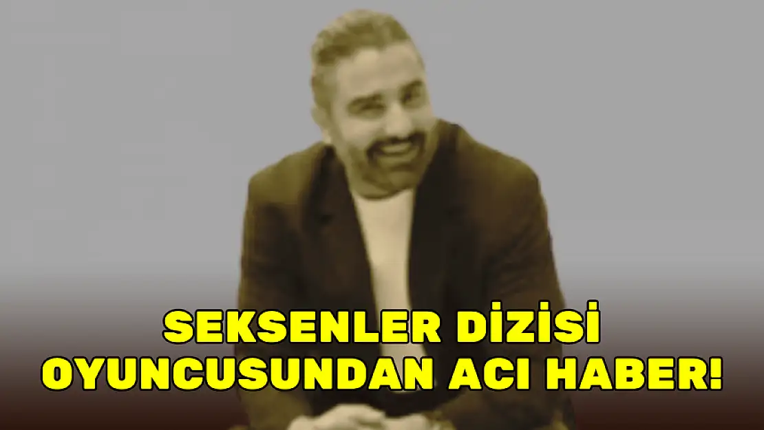 SEKSENLER DİZİSİ OYUNCUSUNDAN ACI HABER!