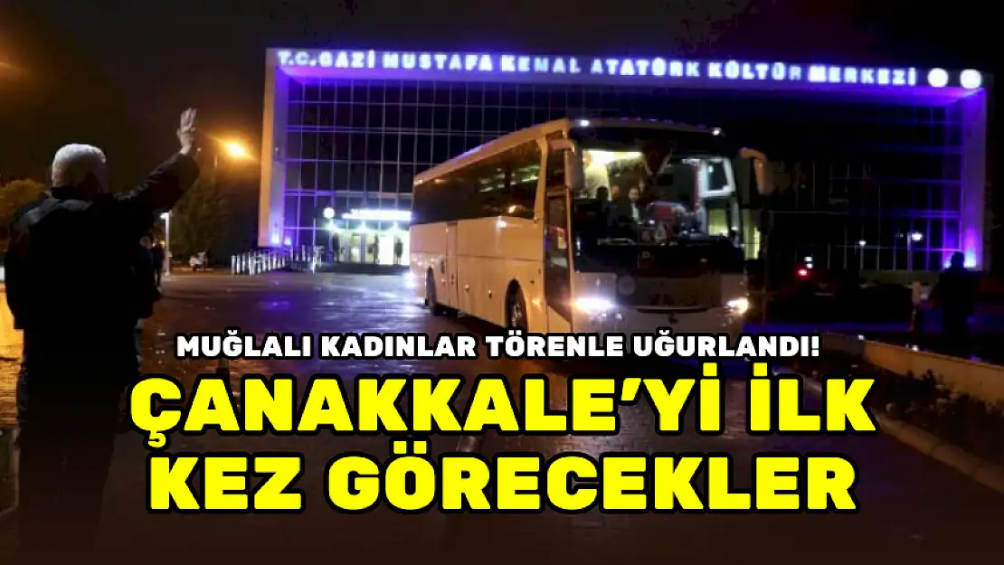 MUĞLALI KADINLAR TÖRENLE UĞURLANDI! ÇANAKKALE'Yİ İLK KEZ GÖRECEKLER