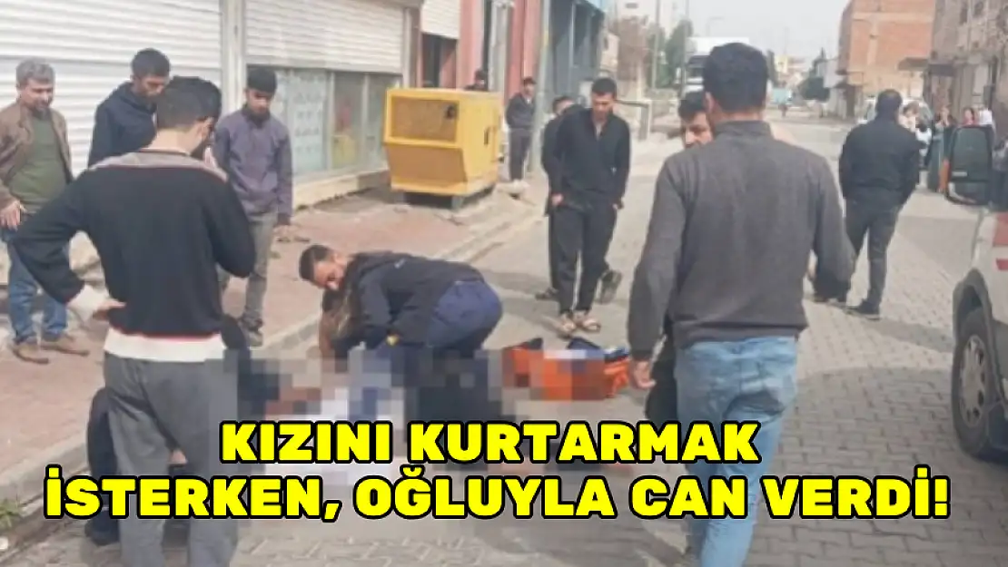 KIZINI KURTARMAK İSTERKEN, OĞLUYLA CAN VERDİ!