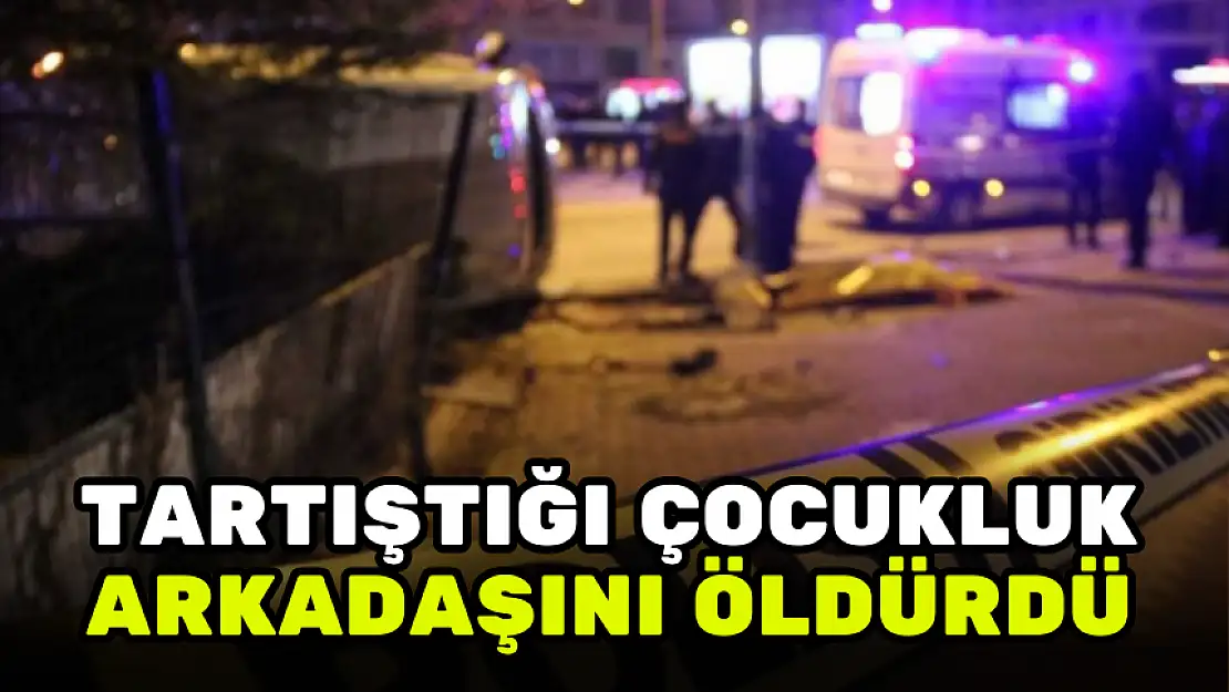 TARTIŞTIĞI ÇOCUKLUK ARKADAŞINI ÖLDÜRDÜ