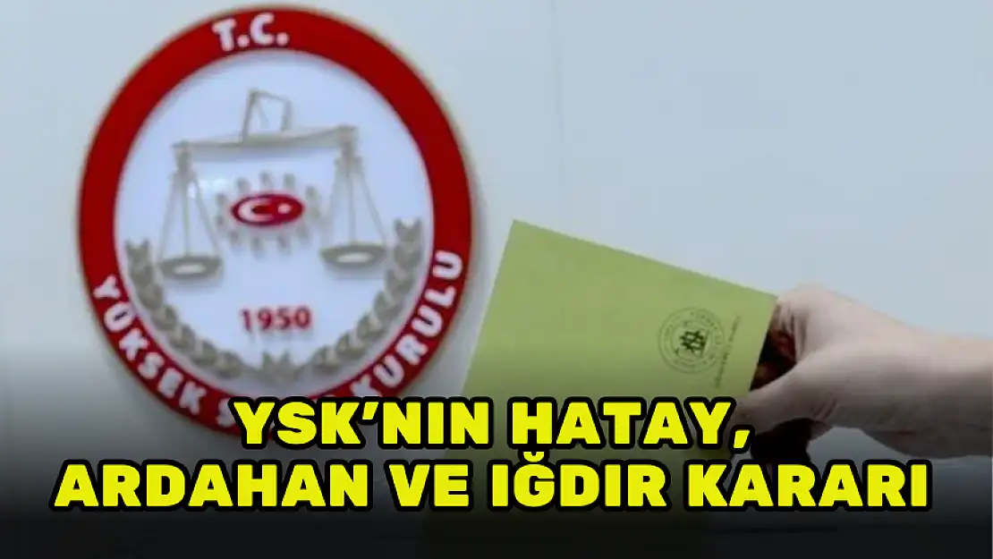 YSK'NIN HATAY, ARDAHAN VE IĞDIR KARARI