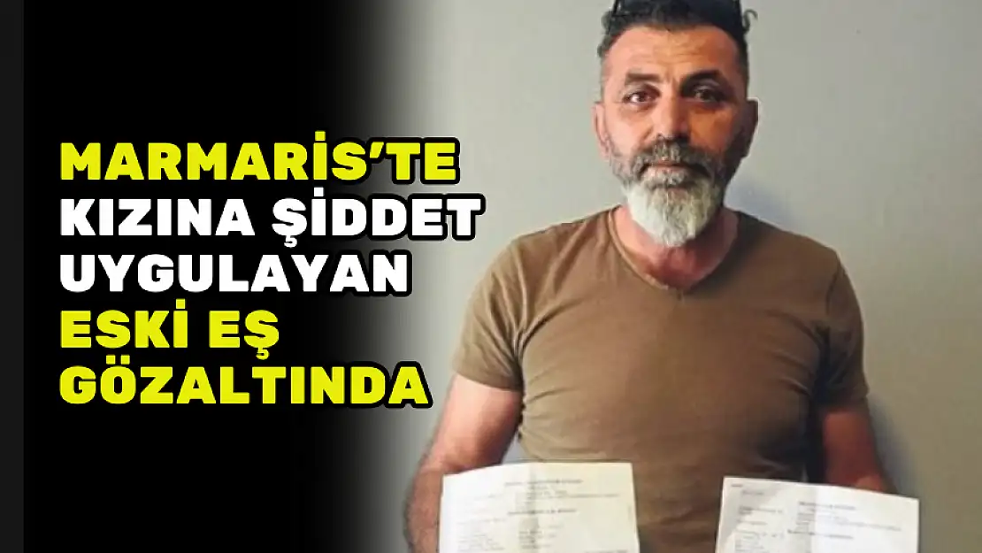 MARMARİS'TE KIZINA ŞİDDET UYGULAYAN ESKİ EŞ GÖZALTINDA