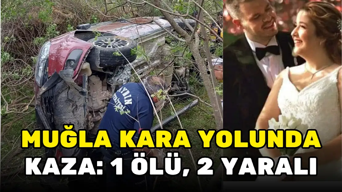 MUĞLA YOLUNDA LASTİK PATLADI, ARAÇ ŞARAMPOLE UÇTU: 1 ÖLÜ, 2 YARALI