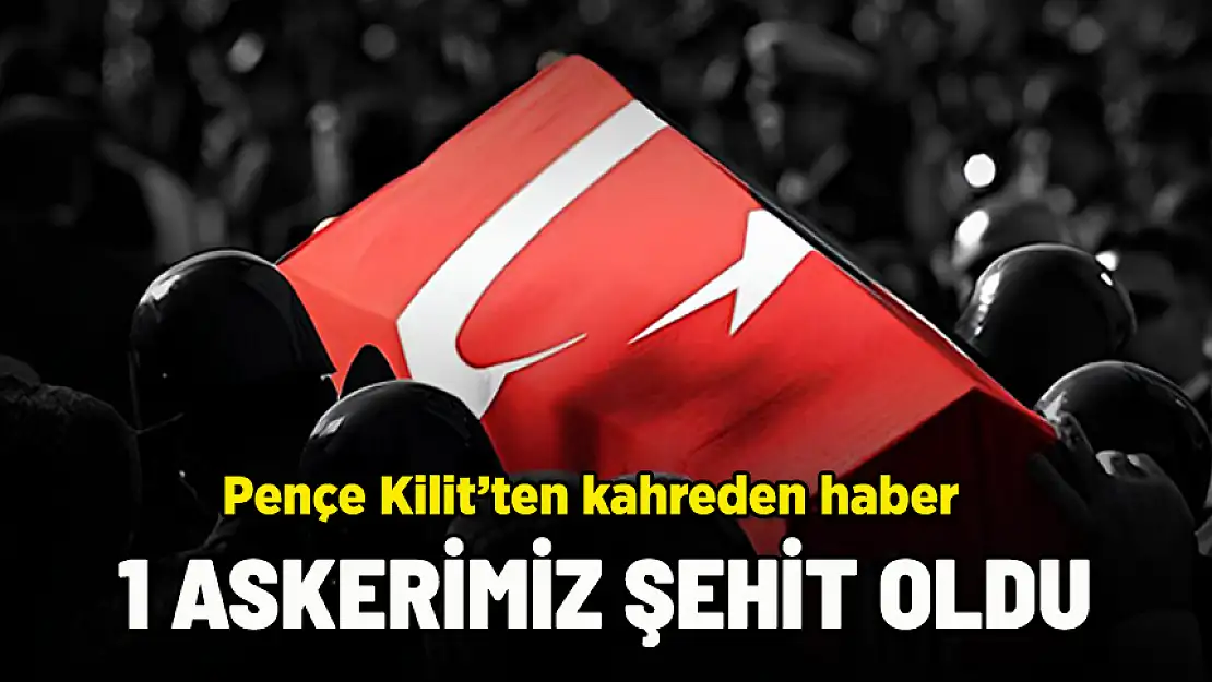 PENÇE KİLİT'TEN KAHREDEN HABER: 1 ASKERİMİZ ŞEHİT