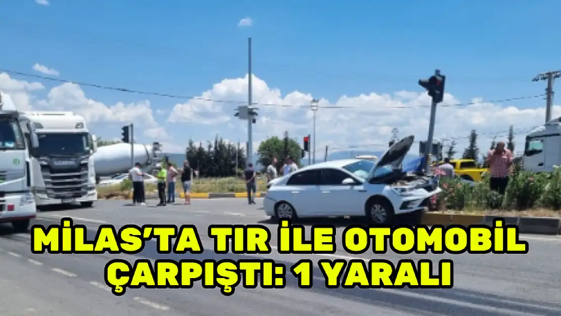 MİLAS'TA TIR İLE OTOMOBİL ÇARPIŞTI: 1 YARALI