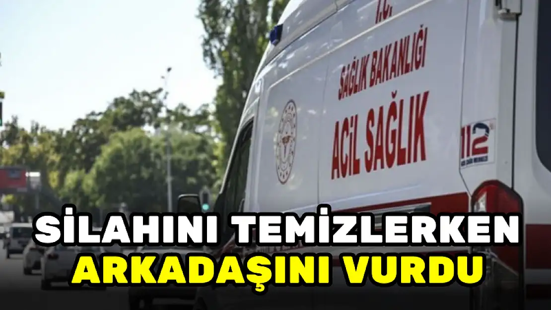 SİLAHINI TEMİZLERKEN YANLIŞLIKLA ARKADAŞINI VURDU