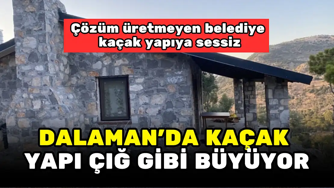 DALAMAN'DA KAÇAK YAPIYA VATANDAŞLAR TEPKİLİ, YETKİLİLER SESSİZ