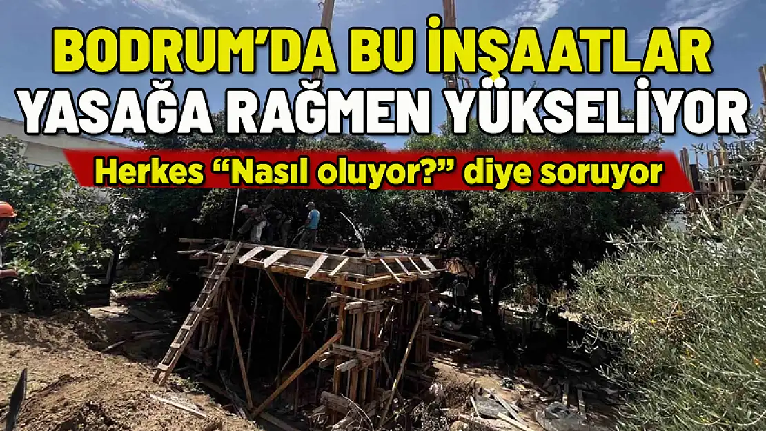 BODRUM'DA BU İNŞAATLAR YASAĞA RAĞMEN YÜKSELİYOR