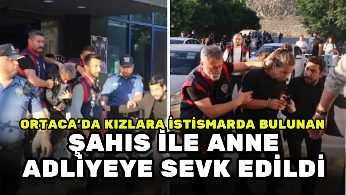 ORTACA'DA KIZLARA İSTİSMARDA BULUNAN ŞAHIS İLE ANNE ADLİYEYE SEVK EDİLDİ