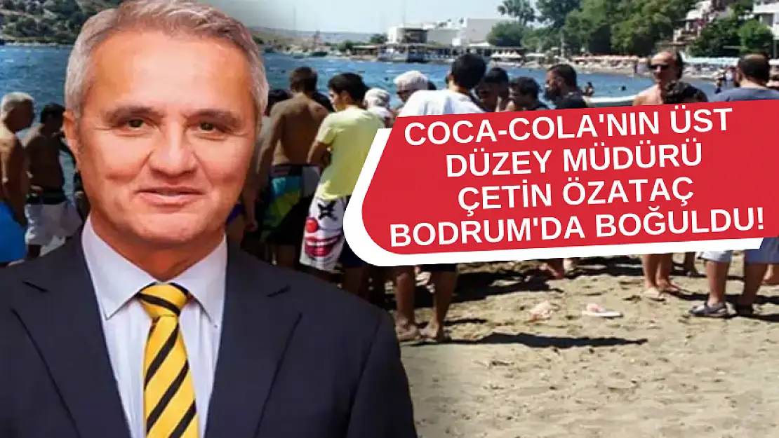 COCA-COLA'NIN ÜST DÜZEY MÜDÜRÜ ÇETİN ÖZATAÇ BODRUM'DA BOĞULDU!