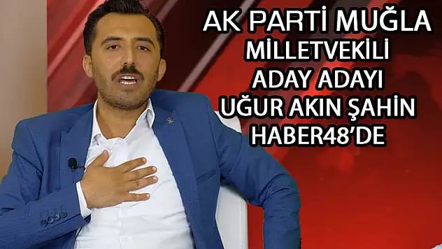 AK PARTİ MUĞLA MİLLETVEKİLİ ADAY ADAYI UĞUR AKIN ŞAHİN HABER48'E KONUK OLDU
