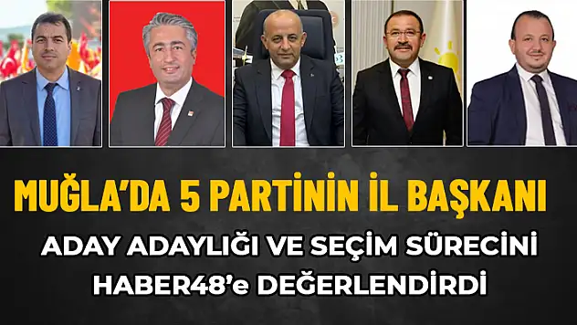 SİYASİ PARTİLERİN MUĞLA İL BAŞKANLARI HABER48'E KONUŞTU