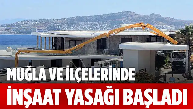 MUĞLA VE İLÇELERİNDE İNŞAAT YASAĞI BAŞLADI