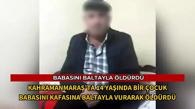 KAHRAMANMARAŞ'TA 14 YAŞINDAKİ ÇOCUK BABASINI BALTAYLA ÖLDÜRDÜ