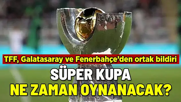 SÜPER KUPA'YLA İLGİLİ TFF VE KULÜPLERDEN ORTAK AÇIKLAMA: NE ZAMAN OYNANACAK?