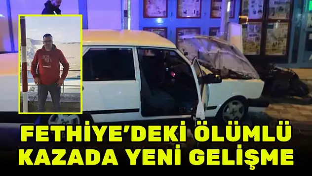 FETHİYE'DEKİ ÖLÜMLÜ KAZADA YENİ GELİŞME