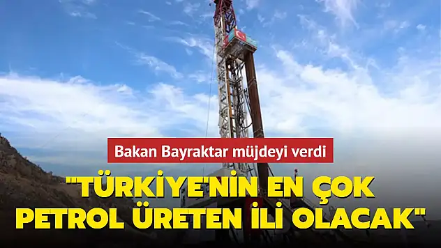BAKAN BAYRAKTAR MÜJDEYİ VERDİ: TÜRKİYE'NİN EN ÇOK PETROL ÜRETEN İLİ OLACAK
