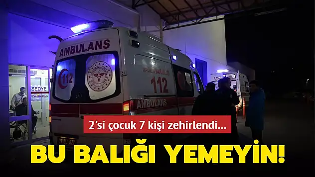 BU BALIĞI YEMEYİN: 2'Sİ ÇOCUK 7 KİŞİ ZEHİRLENDİ