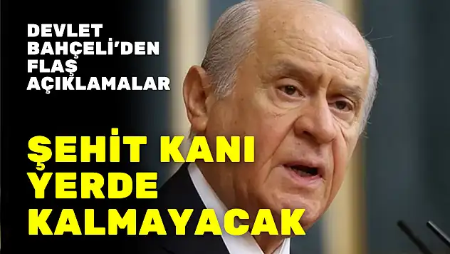 DEVLET BAHÇELİ'DEN FLAŞ AÇIKLAMALAR ŞEHİT KANI YERDE KALMAYACAK