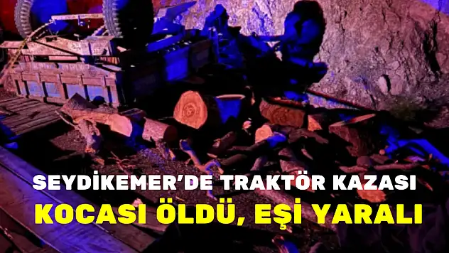 SEYDİKEMER'DE TRAKTÖR KAZASI: KOCASI ÖLDÜ, EŞİ YARALI