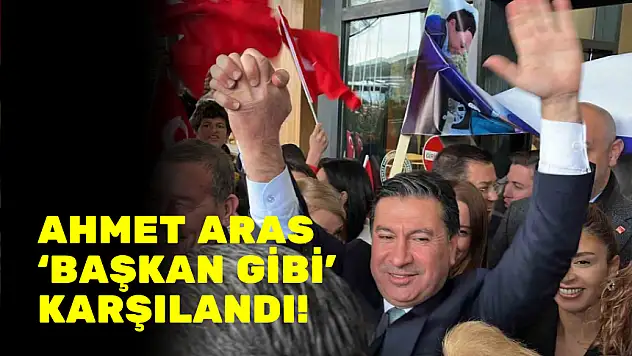 AHMET ARAS 'BAŞKAN GİBİ' KARŞILANDI!
