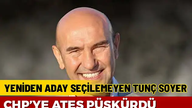 YENİDEN ADAY SEÇİLMEYEN TUNÇ SOYER CHP'Yİ TAŞA TUTTU
