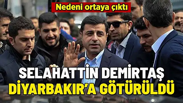 SELAHATTİN DEMİRTAŞ DİYARBAKIR'A GÖTÜRÜLDÜ: NEDENİ ORTAYA ÇIKTI