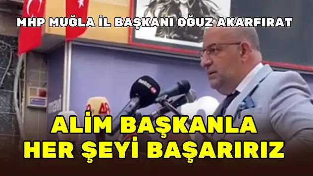 MHP MUĞLA İL BAŞKANI OĞUZ AKARFIRAT: ALİM BAŞKANLA HERŞEYİ BAŞARIRIZ
