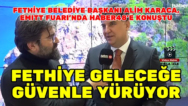 FETHİYE BELEDİYE BAŞKANI ALİM KARACA, EMITT'TE HABER48'E KONUŞTU: FETHİYE GELECEĞE GÜVENLE YÜRÜYOR