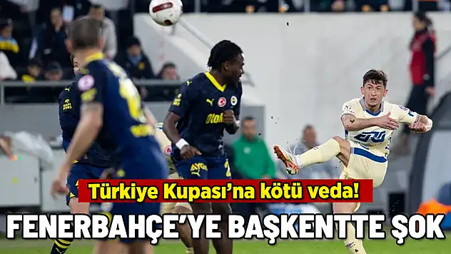 FENERBAHÇE'YE BAŞKENTTE ŞOK! KUPAYA VEDA ETTİ