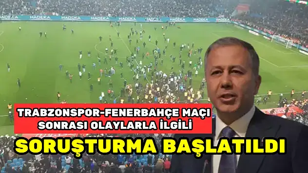 TRABZONSPOR-FENERBAHÇE MAÇI SONRASI OLAYLARLA İLGİLİ SORUŞTURMA BAŞLATILDI