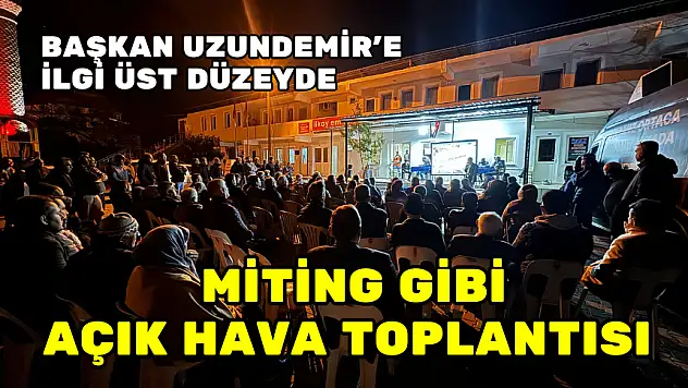 BAŞKAN UZUNDEMİR'DEN MİTİNG GİBİ AÇIK HAVA TOPLANTISI