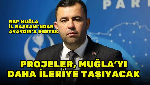 BBP MUĞLA İL BAŞKANI: AYAYDIN'IN PROJELERİ MUĞLA'YI DAHA İLERİYE TAŞIYACAK