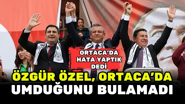CHP GENEL BAŞKANI ÖZEL, ORTACA'DA UMDUĞUNU BULAMADI