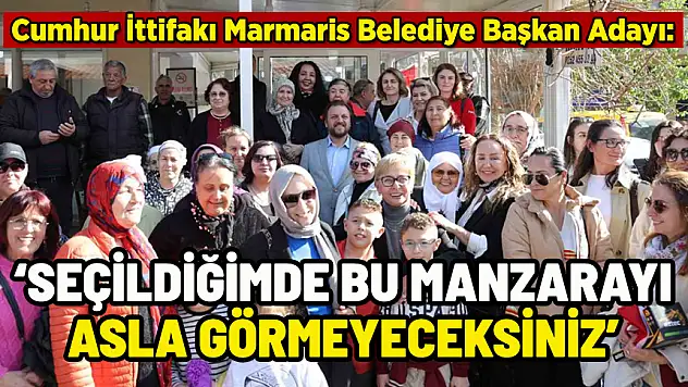 CUMHUR İTTİFAKI MARMARİS ADAYI: ASLA BU MANZARAYI GÖRMEYECEKSİNİZ